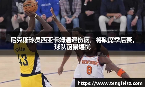尼克斯球员西亚卡姆遭遇伤病，将缺席季后赛，球队前景堪忧