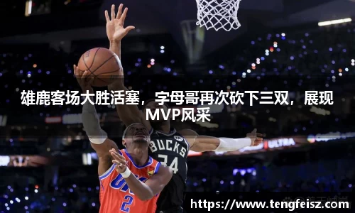 雄鹿客场大胜活塞，字母哥再次砍下三双，展现MVP风采