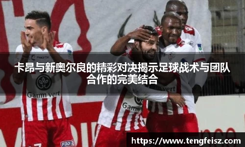 卡昂与新奥尔良的精彩对决揭示足球战术与团队合作的完美结合