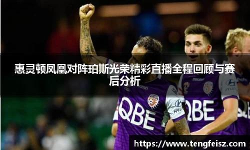 惠灵顿凤凰对阵珀斯光荣精彩直播全程回顾与赛后分析