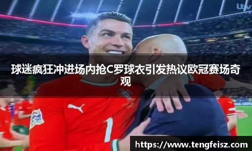 球迷疯狂冲进场内抢C罗球衣引发热议欧冠赛场奇观