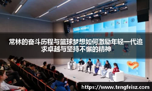 常林的奋斗历程与篮球梦想如何激励年轻一代追求卓越与坚持不懈的精神