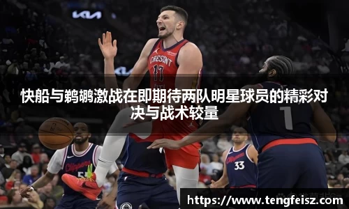 快船与鹈鹕激战在即期待两队明星球员的精彩对决与战术较量