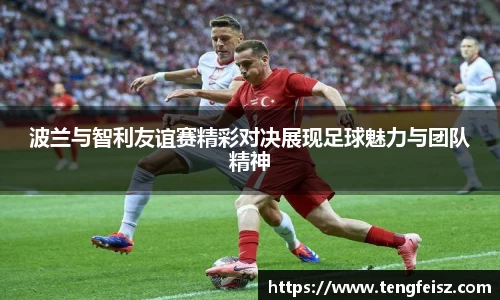 波兰与智利友谊赛精彩对决展现足球魅力与团队精神