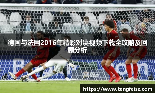 德国与法国2016年精彩对决视频下载全攻略及回顾分析