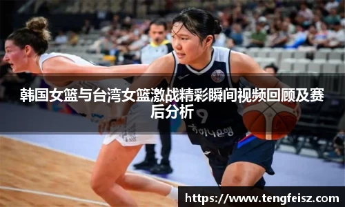韩国女篮与台湾女篮激战精彩瞬间视频回顾及赛后分析