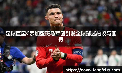 足球巨星C罗加盟斑马军团引发全球球迷热议与期待