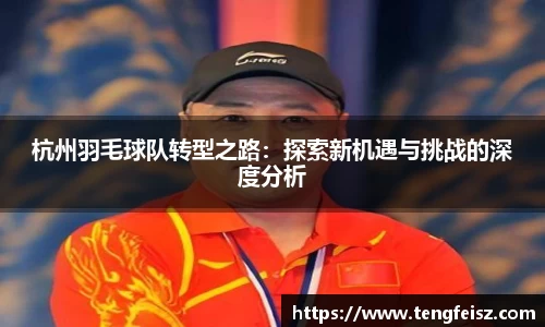 杭州羽毛球队转型之路：探索新机遇与挑战的深度分析