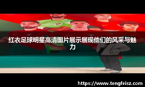 红衣足球明星高清图片展示展现他们的风采与魅力