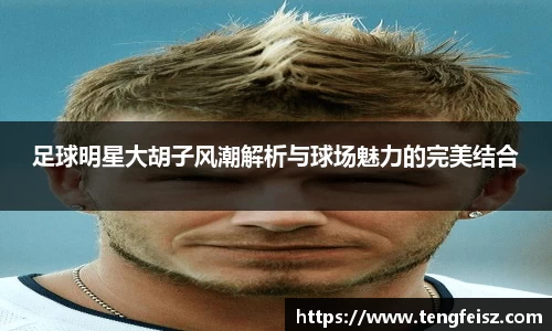足球明星大胡子风潮解析与球场魅力的完美结合